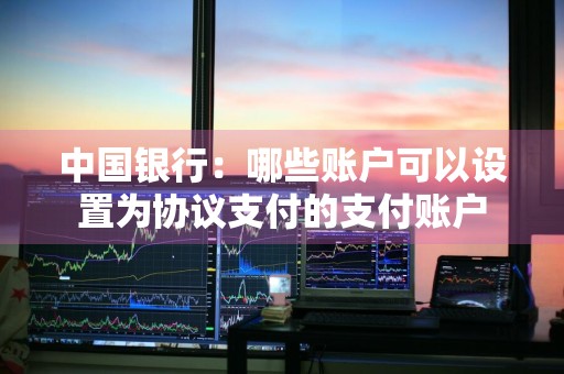 中国银行：哪些账户可以设置为协议支付的支付账户