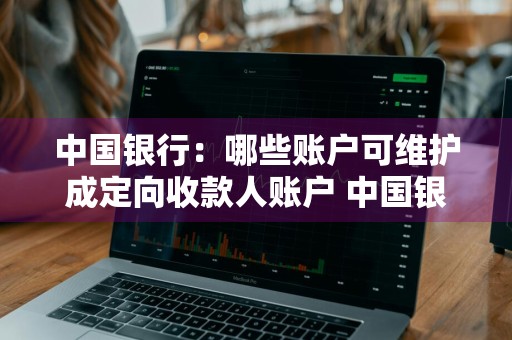 中国银行：哪些账户可维护成定向收款人账户 中国银行:哪些账户可维护成定向收款人账户信息