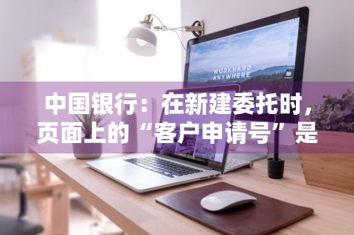 中国银行：在新建委托时，页面上的“客户申请号”是做什么用的 