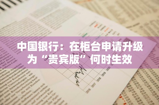 中国银行：在柜台申请升级为“贵宾版”何时生效