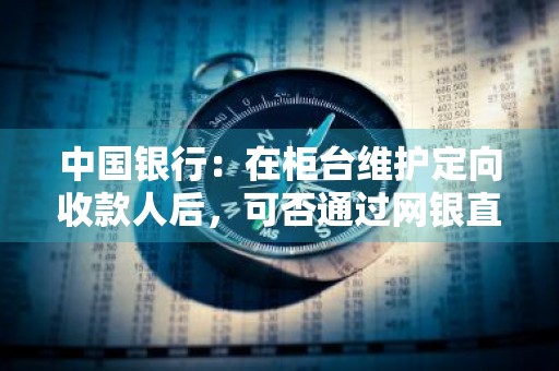 中国银行：在柜台维护定向收款人后，可否通过网银直接向该收款人转账 