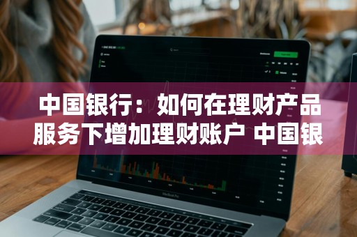 中国银行：如何在理财产品服务下增加理财账户 中国银行开通理财业务