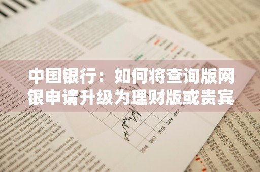 中国银行：如何将查询版网银申请升级为理财版或贵宾版