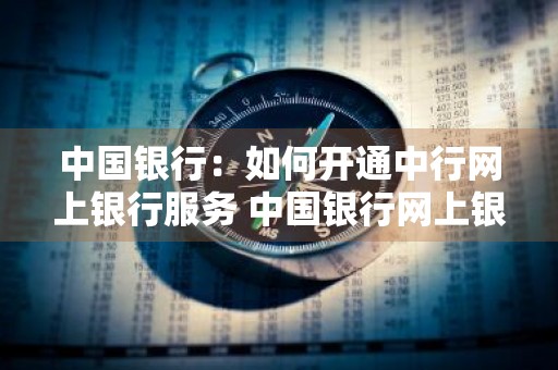 中国银行：如何开通中行网上银行服务 中国银行网上银行服务怎么开通