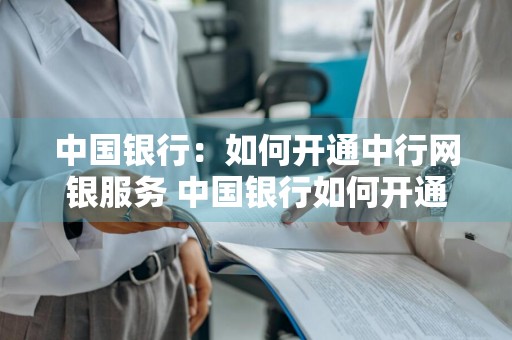 中国银行：如何开通中行网银服务 中国银行如何开通网银功能