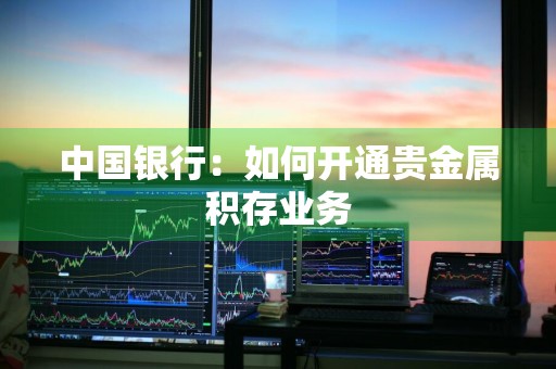 中国银行：如何开通贵金属积存业务