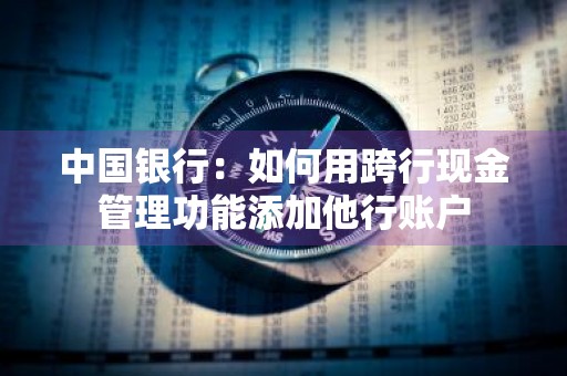 中国银行：如何用跨行现金管理功能添加他行账户