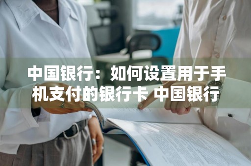 中国银行：如何设置用于手机支付的银行卡 中国银行手机支付怎么用
