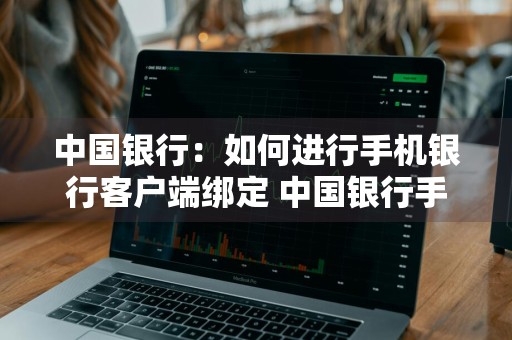 中国银行：如何进行手机银行客户端绑定 中国银行手机银行怎么绑定