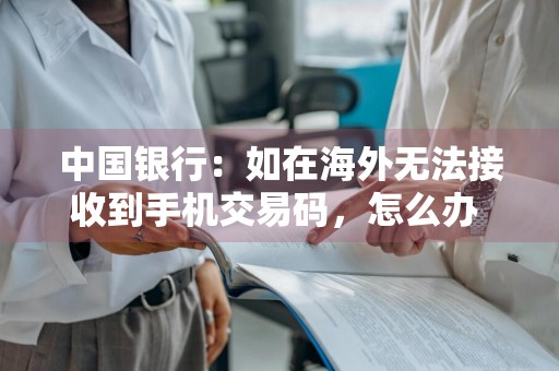 中国银行：如在海外无法接收到手机交易码，怎么办 国外中国银行交易验证打不开