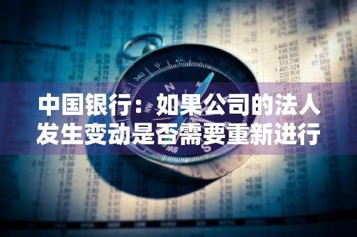 中国银行：如果公司的法人发生变动是否需要重新进行企业网上银行服务的申请 