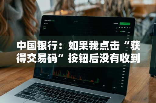 中国银行：如果我点击“获得交易码”按钮后没有收到或超过三分钟才收到短信，怎么办
