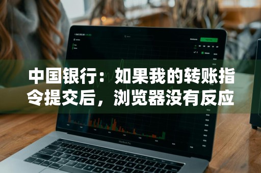 中国银行：如果我的转账指令提交后，浏览器没有反应或显示系统超时怎么办