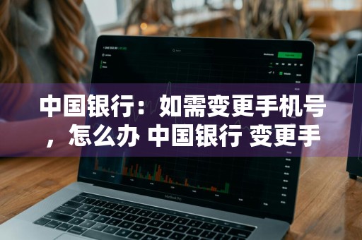 中国银行：如需变更手机号，怎么办 中国银行 变更手机号