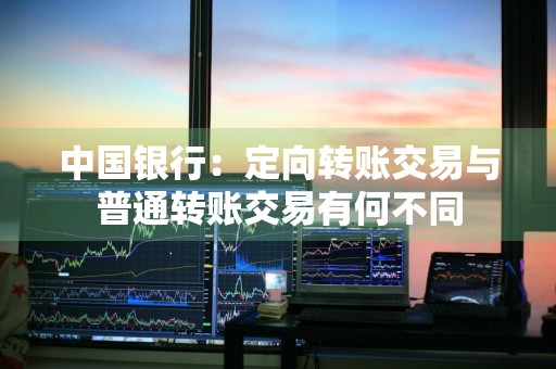 中国银行：定向转账交易与普通转账交易有何不同