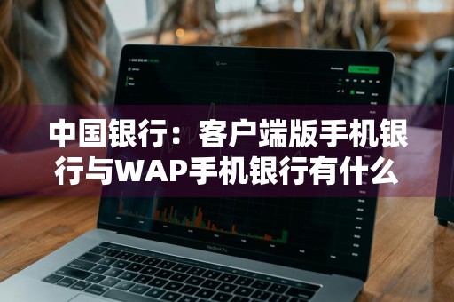 中国银行：客户端版手机银行与WAP手机银行有什么区别，客户端版有什么优势