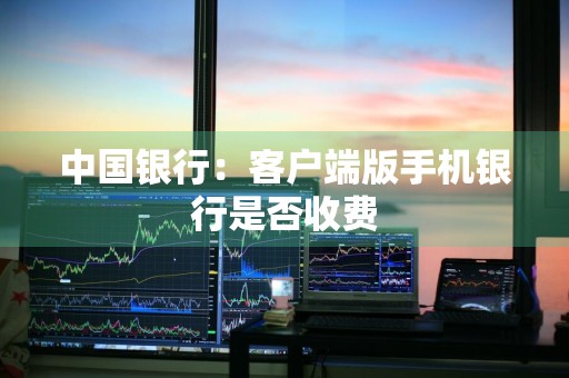 中国银行：客户端版手机银行是否收费