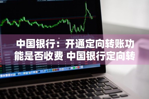 中国银行：开通定向转账功能是否收费 中国银行定向转账操作