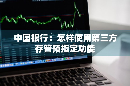 中国银行：怎样使用第三方存管预指定功能
