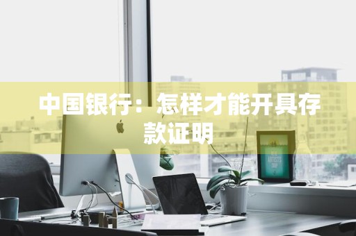 中国银行：怎样才能开具存款证明