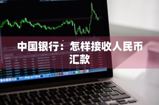 中国银行：怎样接收人民币汇款