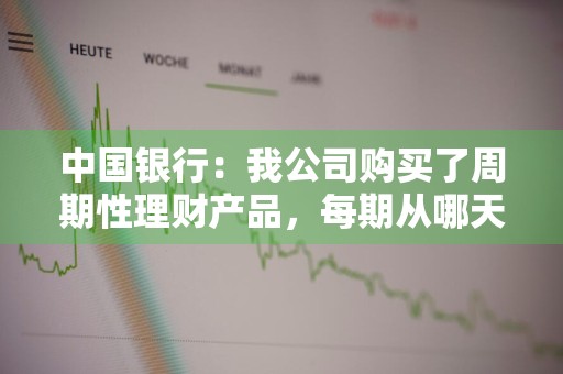 中国银行：我公司购买了周期性理财产品，每期从哪天开始扣款 银行理财产品周期是什么意思