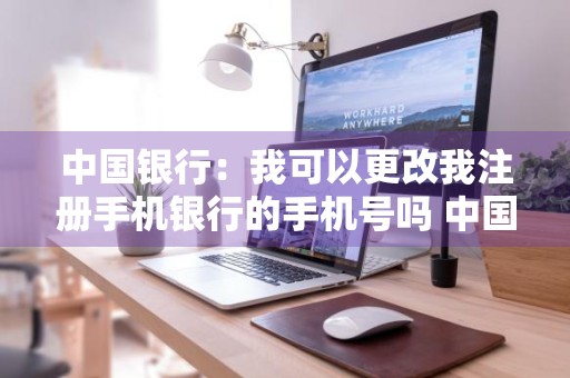 中国银行：我可以更改我注册手机银行的手机号吗 中国银行手机银行可以更改手机号码吗