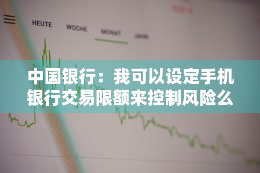 中国银行：我可以设定手机银行交易限额来控制风险么
