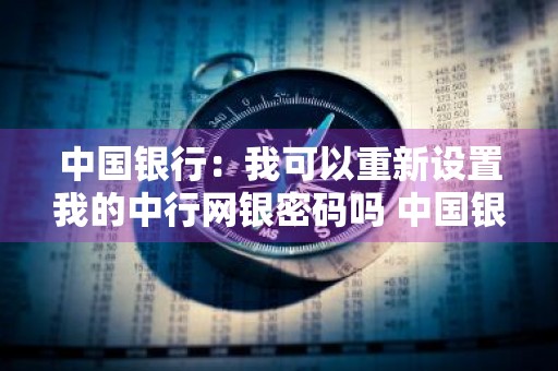 中国银行：我可以重新设置我的中行网银密码吗 中国银行:我可以重新设置我的中行网银密码吗安全吗