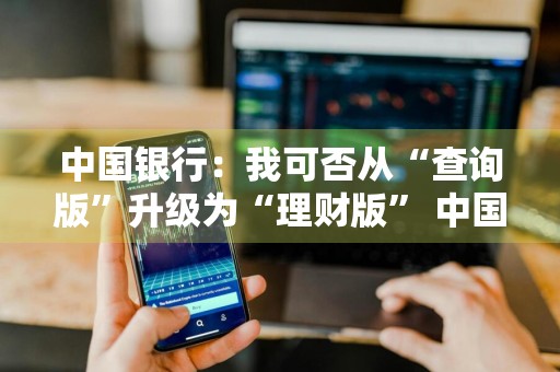 中国银行：我可否从“查询版”升级为“理财版” 中国银行如何升级理财版