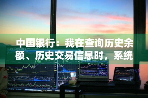 中国银行：我在查询历史余额、历史交易信息时，系统提示“目前没有满足条件的业务，重新选择查询条件！”或“没有历史余额信息”，为什么 