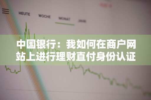 中国银行：我如何在商户网站上进行理财直付身份认证 中行怎么开通理财支付