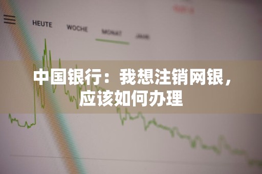 中国银行：我想注销网银，应该如何办理