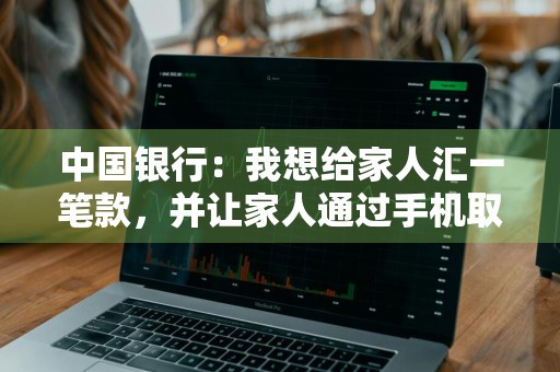 中国银行：我想给家人汇一笔款，并让家人通过手机取款代理点取款，应如何操作 