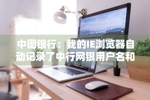 中国银行：我的IE浏览器自动记录了中行网银用户名和登录密码，请问如何设置IE来解决这个问题 