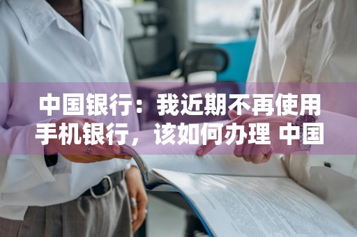 中国银行：我近期不再使用手机银行，该如何办理 中国银行:我近期不再使用手机银行,该如何办理转账