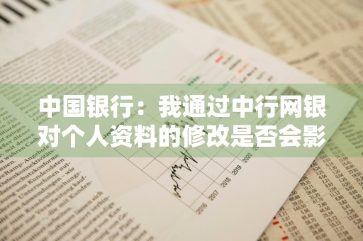 中国银行：我通过中行网银对个人资料的修改是否会影响到银行卡和存折的开户资料 