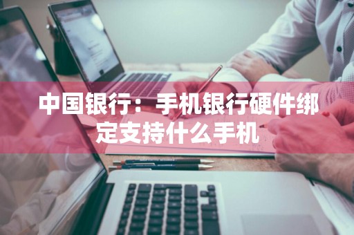 中国银行：手机银行硬件绑定支持什么手机