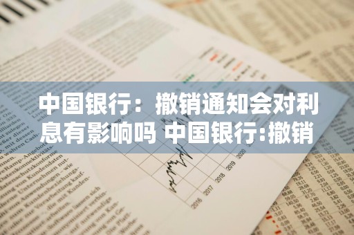 中国银行：撤销通知会对利息有影响吗 中国银行:撤销通知会对利息有影响吗知乎