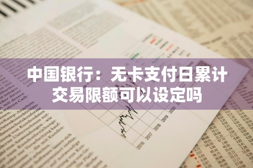 中国银行：无卡支付日累计交易限额可以设定吗