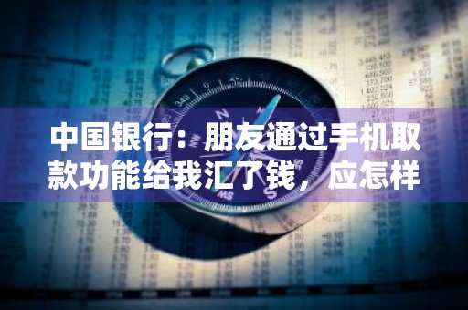 中国银行：朋友通过手机取款功能给我汇了钱，应怎样取款 中国银行用手机取钱