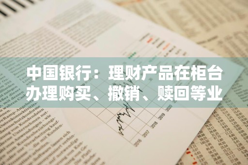 中国银行：理财产品在柜台办理购买、撤销、赎回等业务能不能代办，代办的规定是什么