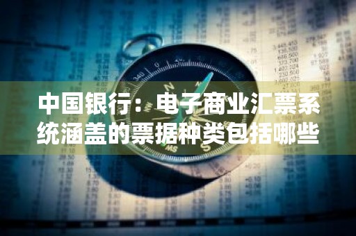 中国银行：电子商业汇票系统涵盖的票据种类包括哪些