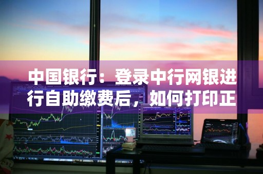 中国银行：登录中行网银进行自助缴费后，如何打印正式发票