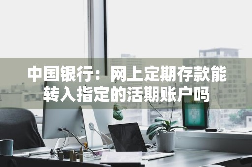 中国银行：网上定期存款能转入指定的活期账户吗