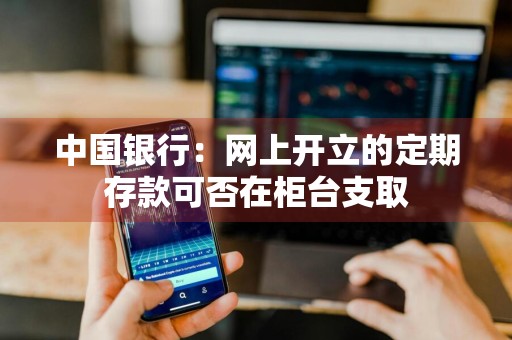中国银行：网上开立的定期存款可否在柜台支取