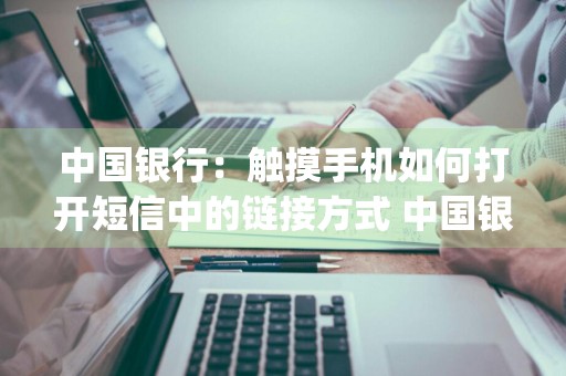 中国银行：触摸手机如何打开短信中的链接方式 中国银行app怎么打开短信服务