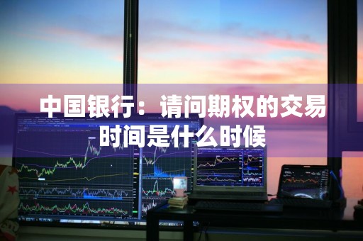 中国银行：请问期权的交易时间是什么时候