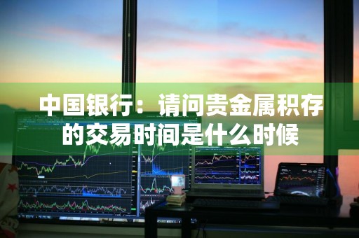 中国银行：请问贵金属积存的交易时间是什么时候