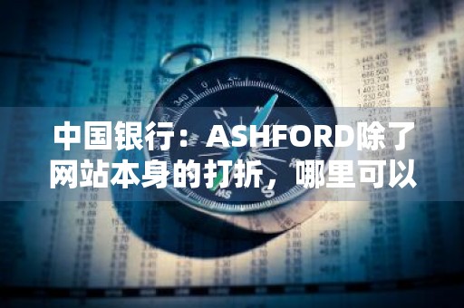 中国银行：ASHFORD除了网站本身的打折，哪里可以更省钱 中国银行折扣